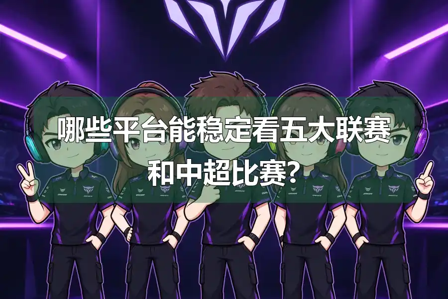哪些平台能稳定看五大联赛和中超比赛?