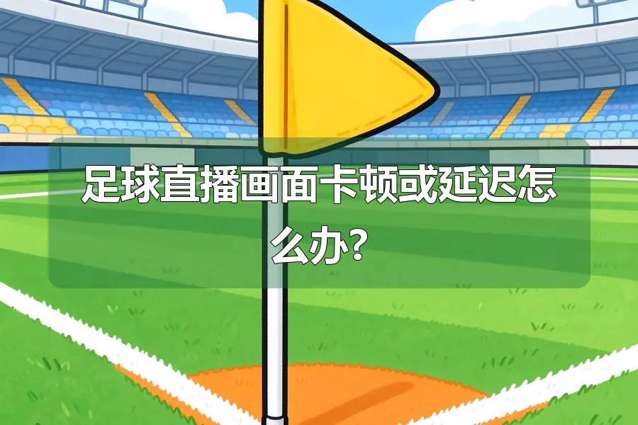 足球直播画面卡顿或延迟怎么办?